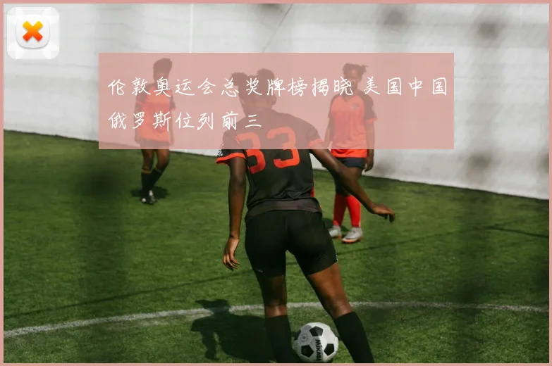 伦敦奥运会总奖牌榜揭晓 美国中国俄罗斯位列前三
